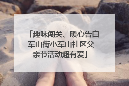 趣味闯关、暖心告白 军山街小军山社区父亲节活动超有爱