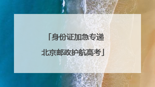 身份证加急专递 北京邮政护航高考