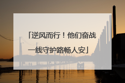 逆风而行！他们奋战一线守护路畅人安