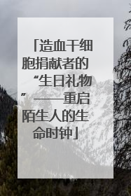 造血干细胞捐献者的“生日礼物”——重启陌生人的生命时钟