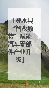 邻水县“智改数转”赋能汽车零部件产业升级