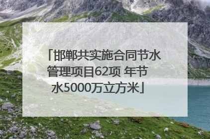 邯郸共实施合同节水管理项目62项 年节水5000万立方米