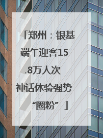 郑州：银基端午迎客15.8万人次 神话体验强势“圈粉”
