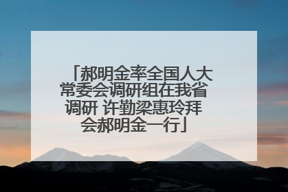 郝明金率全国人大常委会调研组在我省调研 许勤梁惠玲拜会郝明金一行