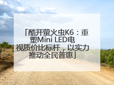 酷开萤火虫K6：重塑Mini LED电视质价比标杆，以实力推动全民普惠