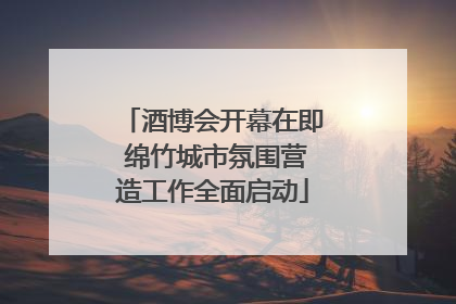 酒博会开幕在即 绵竹城市氛围营造工作全面启动