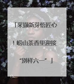 采撷新芽悟匠心！崂山茶香里迎接“别样六一”