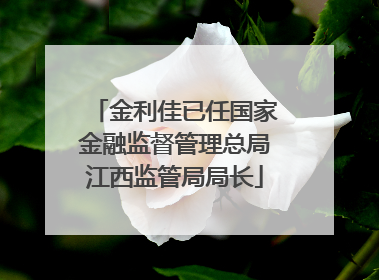 金利佳已任国家金融监督管理总局江西监管局局长