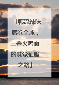 韩流辣味席卷全球，三养火鸡面的味觉征服之路