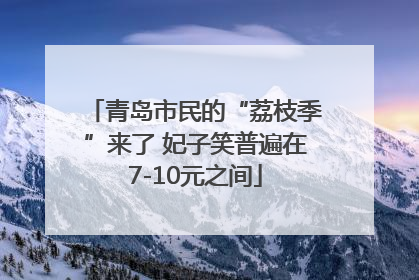 青岛市民的“荔枝季”来了 妃子笑普遍在7-10元之间