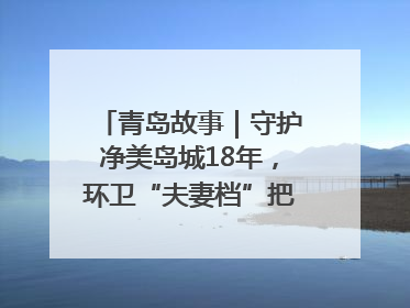 青岛故事｜守护净美岛城18年，环卫“夫妻档”把青岛当第二个家