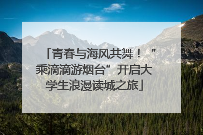 青春与海风共舞！“乘滴滴游烟台”开启大学生浪漫读城之旅