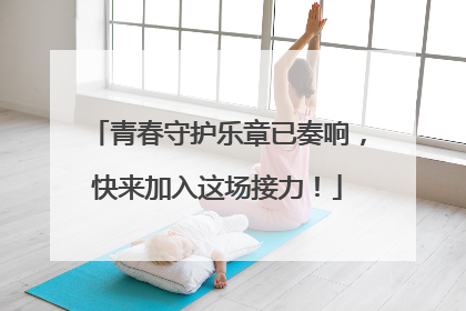 青春守护乐章已奏响，快来加入这场接力！