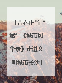 青春正当“燃”《城市风华录》走进文明城市长沙