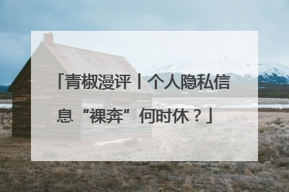 青椒漫评丨个人隐私信息“裸奔”何时休？