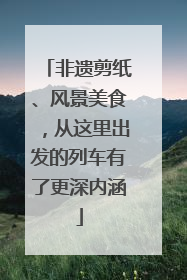 非遗剪纸、风景美食，从这里出发的列车有了更深内涵