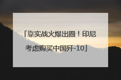 靠实战火爆出圈！印尼考虑购买中国歼-10
