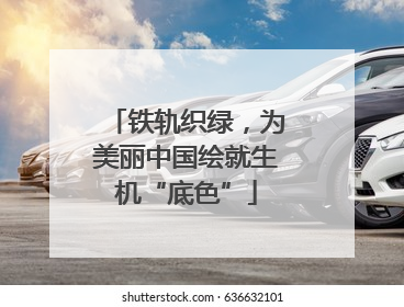 铁轨织绿，为美丽中国绘就生机“底色”