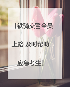 铁骑交警全员上路 及时帮助应急考生
