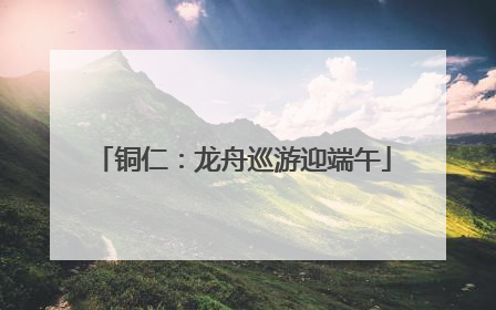 铜仁：龙舟巡游迎端午