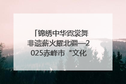 锦绣中华霓裳舞 非遗薪火耀北疆—2025赤峰市“文化和自然遗产日”非遗宣传展示活动纪实