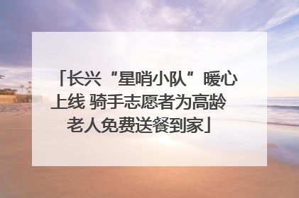 长兴“星哨小队”暖心上线 骑手志愿者为高龄老人免费送餐到家