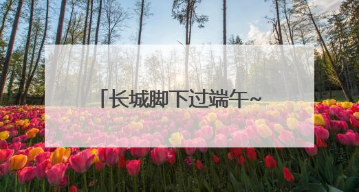 长城脚下过端午~玩转延庆，就这样