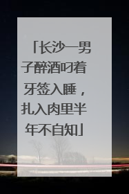 长沙一男子醉酒叼着牙签入睡，扎入肉里半年不自知