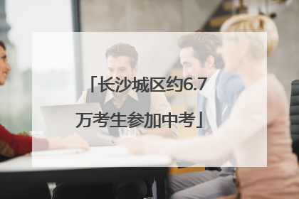 长沙城区约6.7万考生参加中考