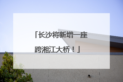 长沙将新增一座跨湘江大桥！