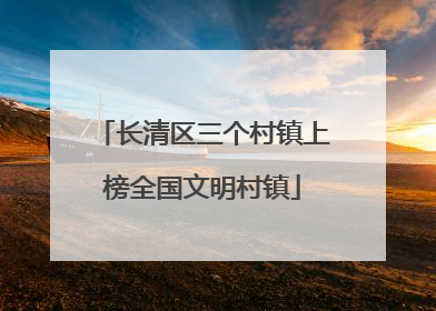 长清区三个村镇上榜全国文明村镇