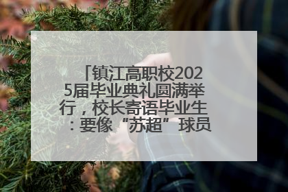镇江高职校2025届毕业典礼圆满举行，校长寄语毕业生：要像“苏超”球员一样永不放弃