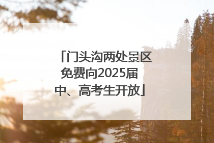 门头沟两处景区免费向2025届中、高考生开放
