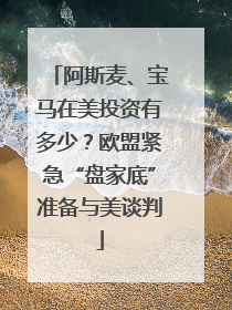 阿斯麦、宝马在美投资有多少？欧盟紧急“盘家底”准备与美谈判