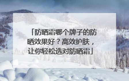 防晒霜哪个牌子的防晒效果好？高效护肤，让你轻松选对防晒霜