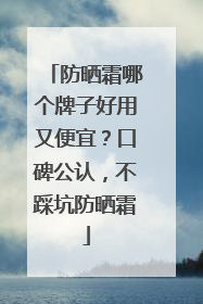 防晒霜哪个牌子好用又便宜？口碑公认，不踩坑防晒霜