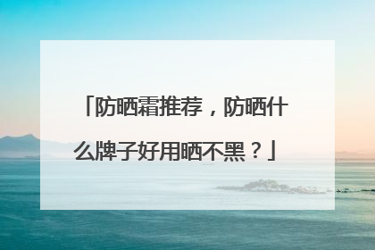 防晒霜推荐，防晒什么牌子好用晒不黑？