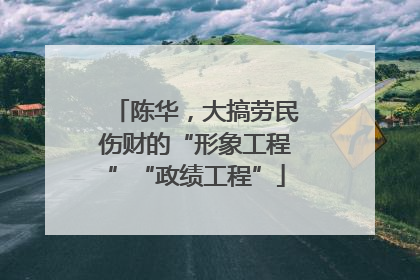 陈华，大搞劳民伤财的“形象工程”“政绩工程”