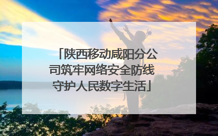 陕西移动咸阳分公司筑牢网络安全防线守护人民数字生活
