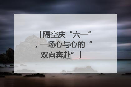 隔空庆“六一”，一场心与心的“双向奔赴”