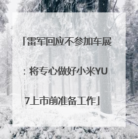 雷军回应不参加车展：将专心做好小米YU7上市前准备工作