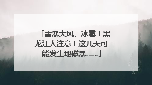 雷暴大风、冰雹！黑龙江人注意！这几天可能发生地磁暴……