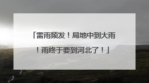 雷雨频发！局地中到大雨！雨终于要到河北了！