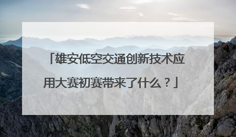 雄安低空交通创新技术应用大赛初赛带来了什么？