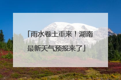 雨水卷土重来！湖南最新天气预报来了