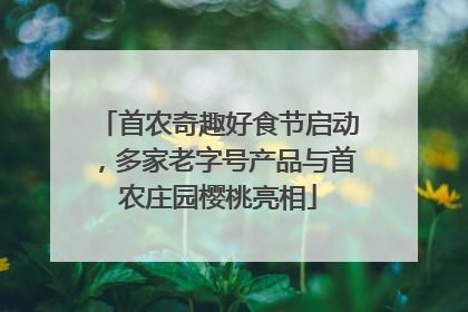 首农奇趣好食节启动，多家老字号产品与首农庄园樱桃亮相