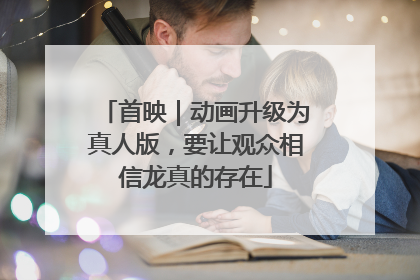 首映｜动画升级为真人版，要让观众相信龙真的存在