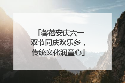 馨蓓安庆六一 双节同庆欢乐多，传统文化润童心