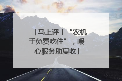 马上评丨“农机手免费吃住”，暖心服务助夏收