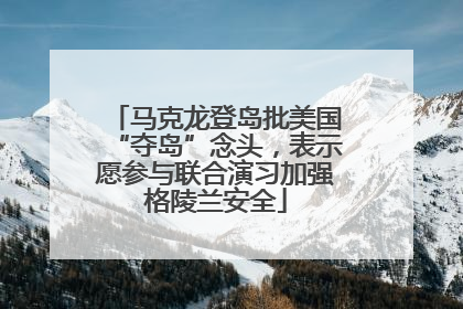 马克龙登岛批美国“夺岛”念头，表示愿参与联合演习加强格陵兰安全
